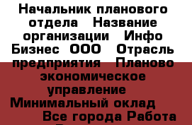 Начальник планового отдела › Название организации ­ Инфо-Бизнес, ООО › Отрасль предприятия ­ Планово-экономическое управление › Минимальный оклад ­ 40 000 - Все города Работа » Вакансии   . Мордовия респ.